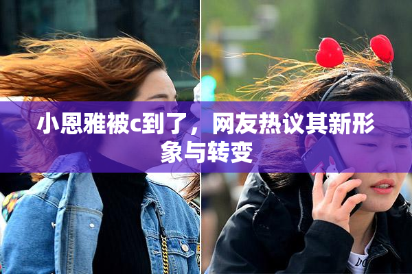 小恩雅被c到了，网友热议其新形象与转变
