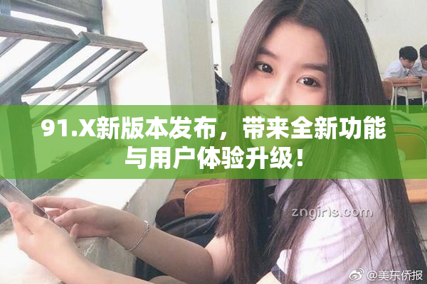 91.X新版本发布，带来全新功能与用户体验升级！