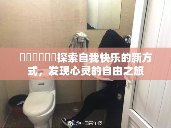 ❌‌❌‌❌‌探索自我快乐的新方式，发现心灵的自由之旅