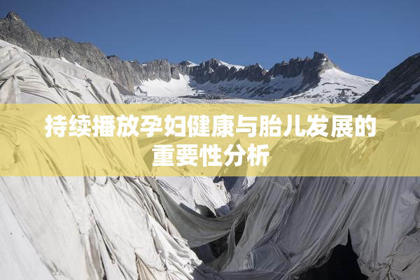 持续播放孕妇健康与胎儿发展的重要性分析