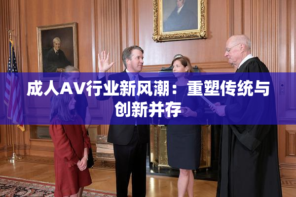 成人AV行业新风潮：重塑传统与创新并存