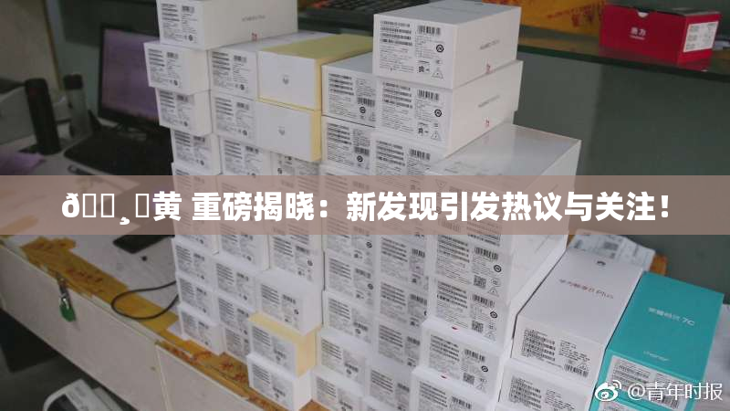 🌸‌黄 重磅揭晓：新发现引发热议与关注！