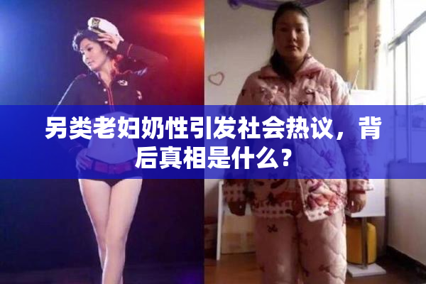另类老妇奶性引发社会热议，背后真相是什么？