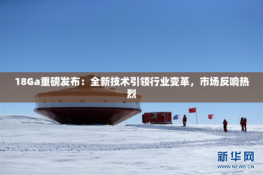 18Ga重磅发布：全新技术引领行业变革，市场反响热烈