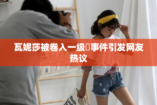 瓦妮莎被卷入一级婬事件引发网友热议