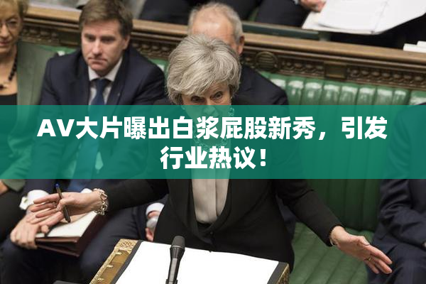 AV大片曝出白浆屁股新秀，引发行业热议！