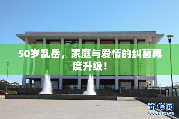 50岁乱岳，家庭与爱情的纠葛再度升级！