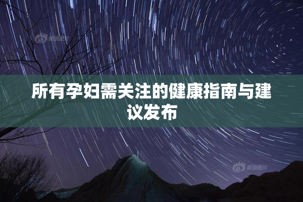 所有孕妇需关注的健康指南与建议发布