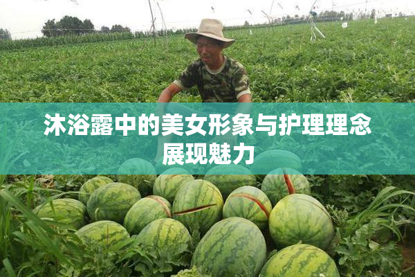 沐浴露中的美女形象与护理理念展现魅力