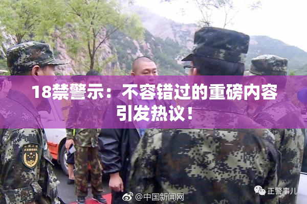 18禁警示：不容错过的重磅内容引发热议！