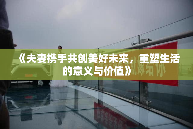 《夫妻携手共创美好未来，重塑生活的意义与价值》