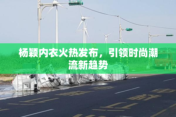 杨颖内衣火热发布，引领时尚潮流新趋势