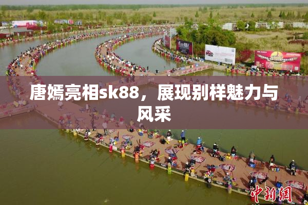 唐嫣亮相sk88，展现别样魅力与风采