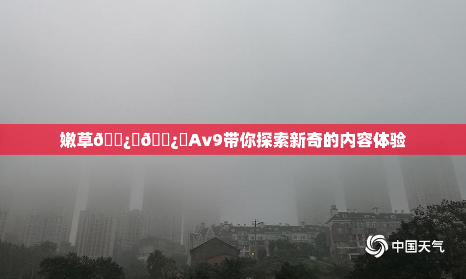 嫩草🌿‌🌿‌Av9带你探索新奇的内容体验