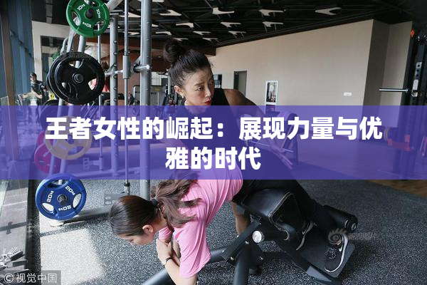 王者女性的崛起：展现力量与优雅的时代