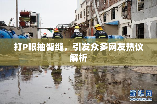 打P眼抽臀缝，引发众多网友热议解析