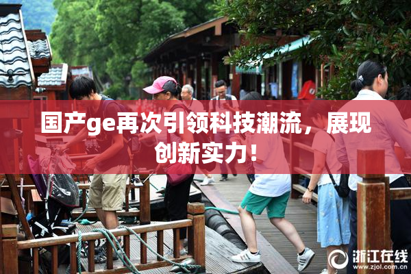 国产ge再次引领科技潮流，展现创新实力！