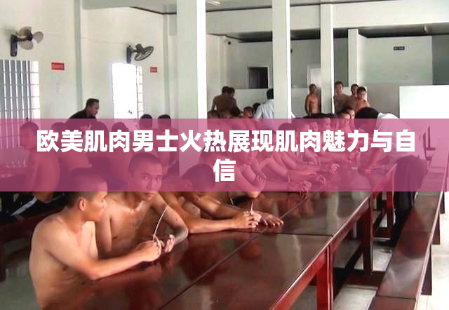 欧美肌肉男士火热展现肌肉魅力与自信