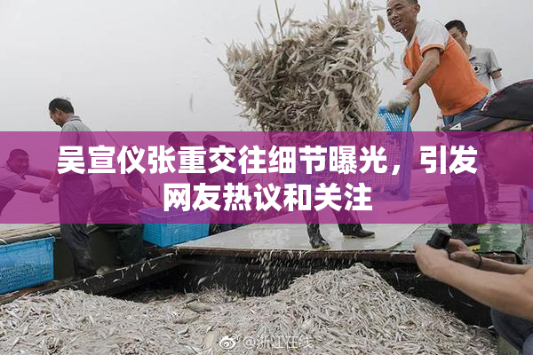 吴宣仪张重交往细节曝光，引发网友热议和关注