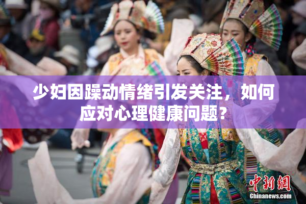 少妇因躁动情绪引发关注，如何应对心理健康问题？