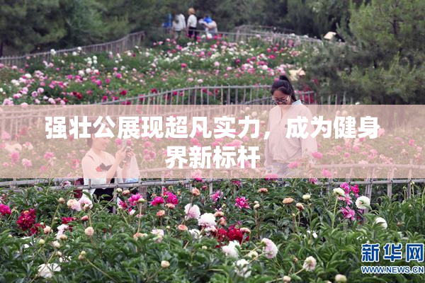 强壮公展现超凡实力，成为健身界新标杆