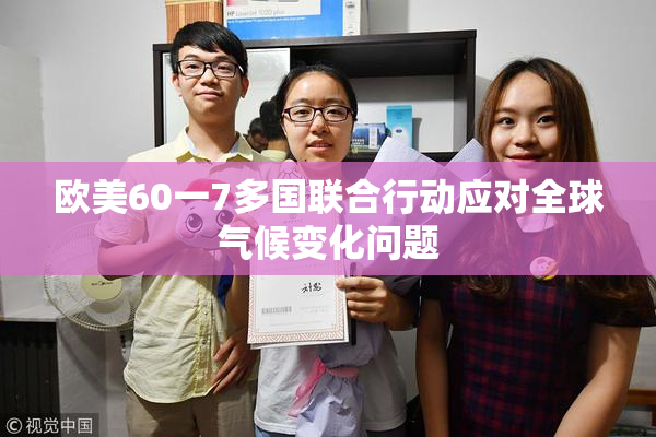 欧美60一7多国联合行动应对全球气候变化问题