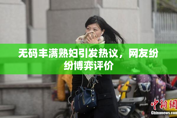 无码丰满熟妇引发热议，网友纷纷博弈评价