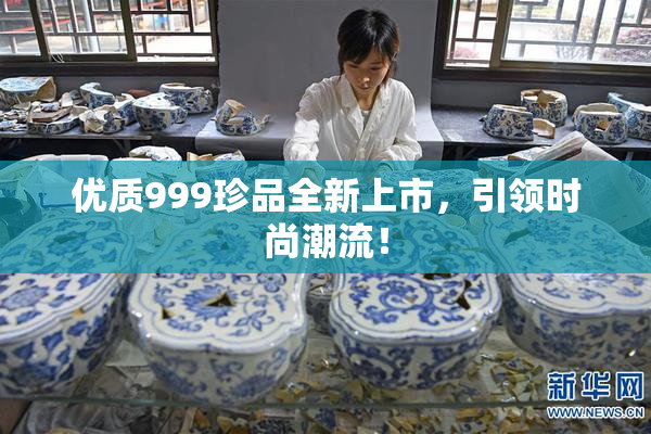 优质999珍品全新上市，引领时尚潮流！