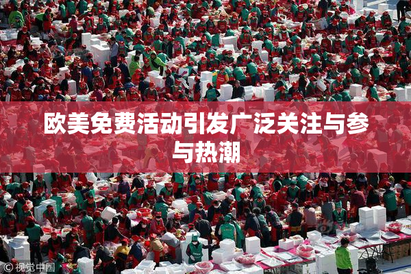 欧美免费活动引发广泛关注与参与热潮