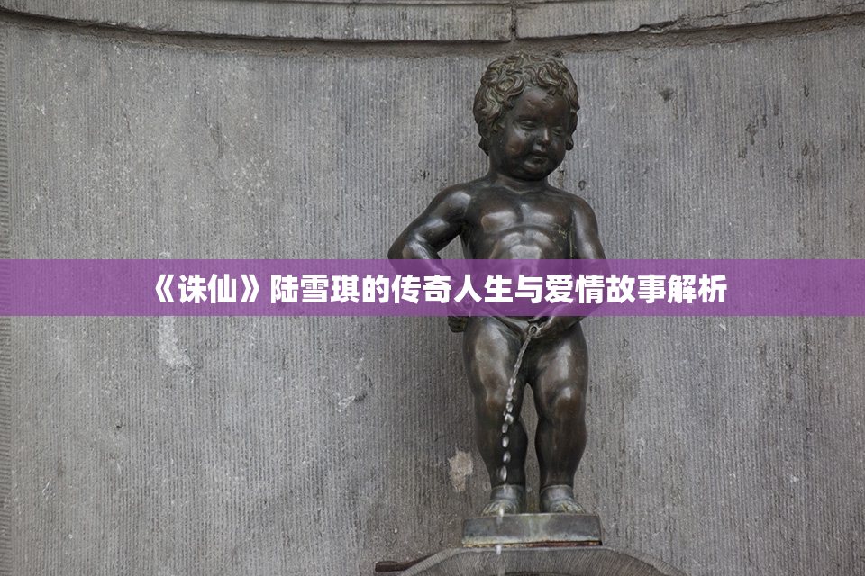 《诛仙》陆雪琪的传奇人生与爱情故事解析