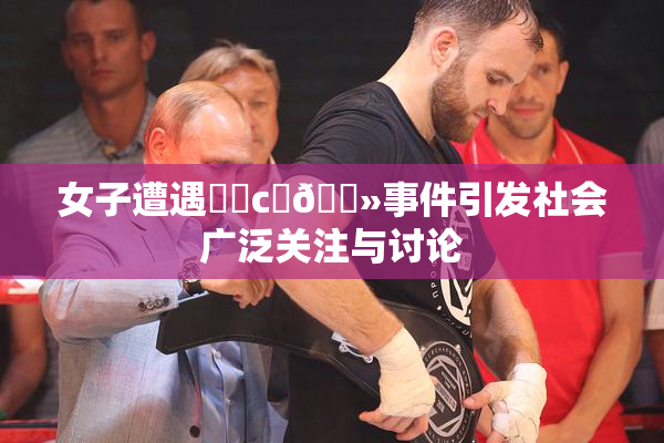 女子遭遇❌‌c‌🐻事件引发社会广泛关注与讨论