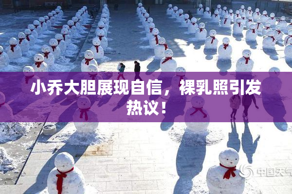 小乔大胆展现自信，裸乳照引发热议！