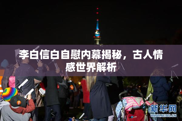 李白信白自慰内幕揭秘，古人情感世界解析