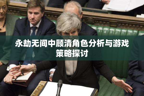 永劫无间中顾清角色分析与游戏策略探讨