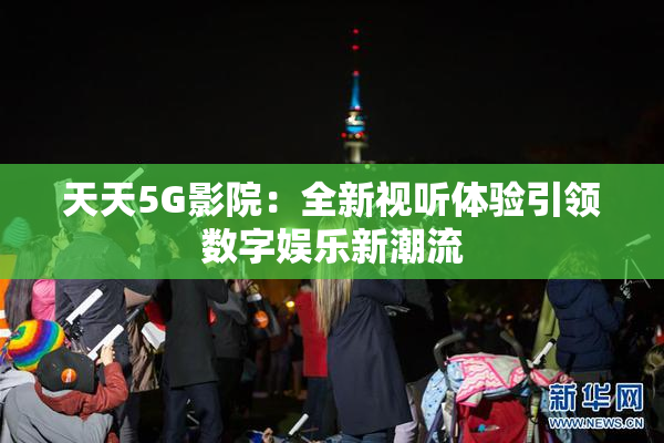 天天5G影院：全新视听体验引领数字娱乐新潮流