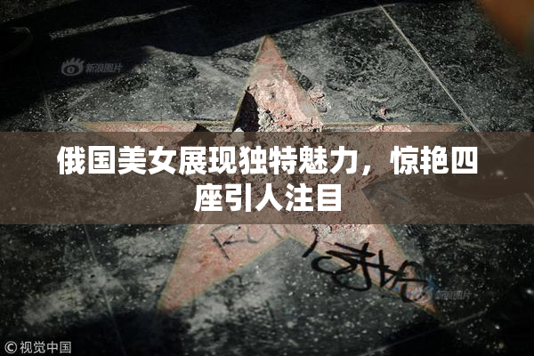 俄国美女展现独特魅力，惊艳四座引人注目