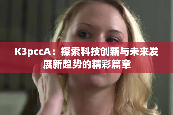 K3pccA：探索科技创新与未来发展新趋势的精彩篇章