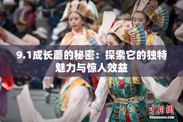 9.1成长蘑的秘密：探索它的独特魅力与惊人效益