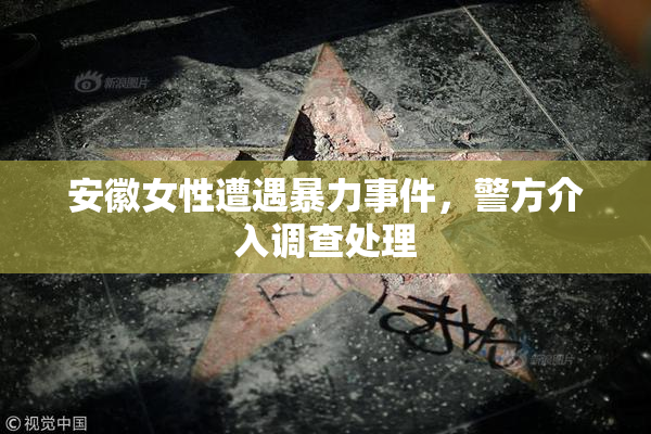 安徽女性遭遇暴力事件，警方介入调查处理