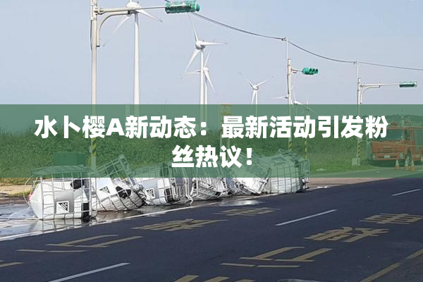 水卜樱A新动态：最新活动引发粉丝热议！
