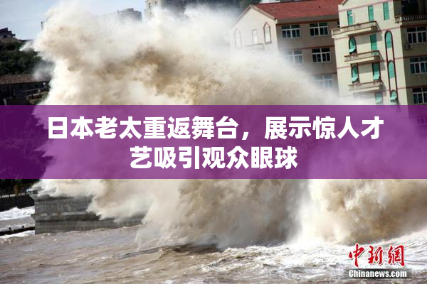 日本老太重返舞台，展示惊人才艺吸引观众眼球