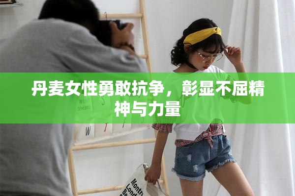 丹麦女性勇敢抗争，彰显不屈精神与力量