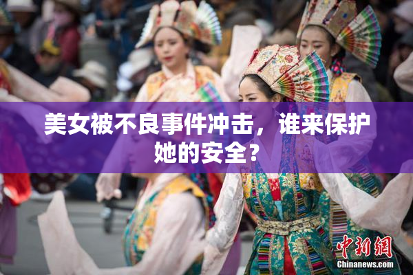 美女被不良事件冲击，谁来保护她的安全？