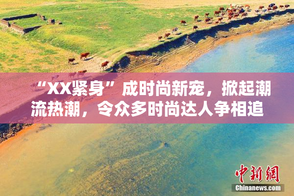“XX紧身”成时尚新宠，掀起潮流热潮，令众多时尚达人争相追逐！