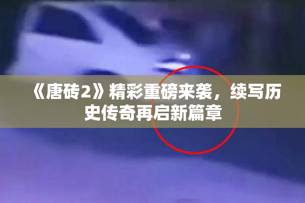 《唐砖2》精彩重磅来袭，续写历史传奇再启新篇章