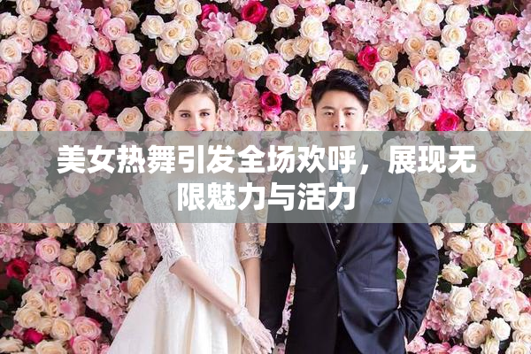 美女热舞引发全场欢呼，展现无限魅力与活力