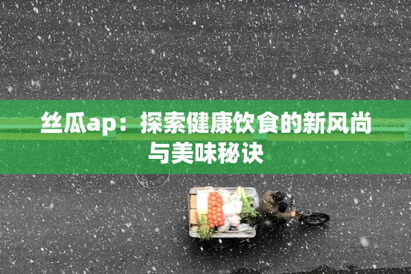 丝瓜ap：探索健康饮食的新风尚与美味秘诀