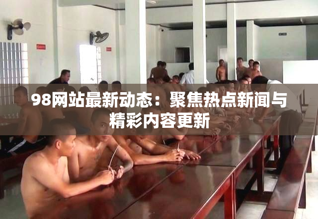 98网站最新动态：聚焦热点新闻与精彩内容更新