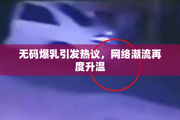 无码爆乳引发热议，网络潮流再度升温