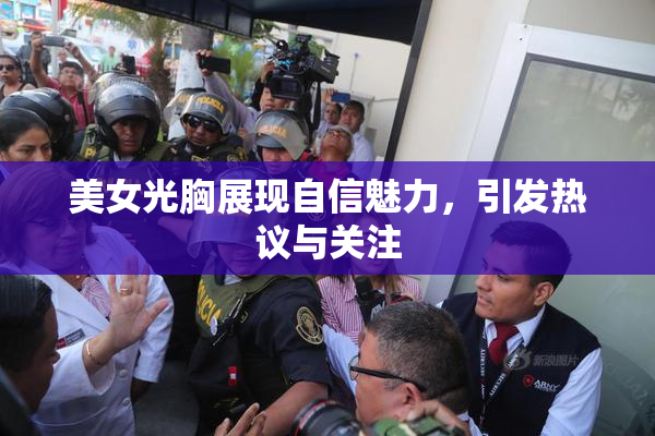 美女光胸展现自信魅力，引发热议与关注